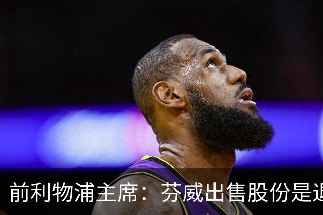 前利物浦主席：芬威出售股份是退出利物浦的开始，他们很负责任
