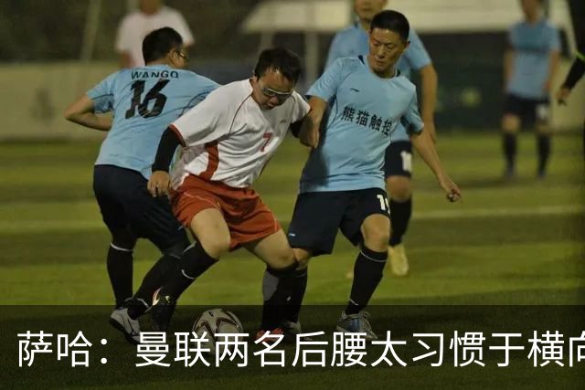 萨哈：曼联两名后腰太习惯于横向传球，卡里克必须找到合适的踢法